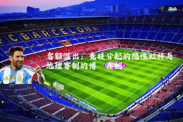 名额溢出：竞技分配的隐性杠杆与地理赛制的博弈真相