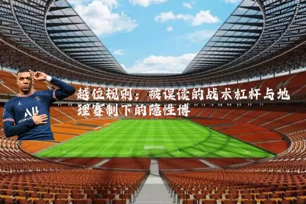 越位规则:被误读的战术杠杆与地理赛制下的隐性博弈