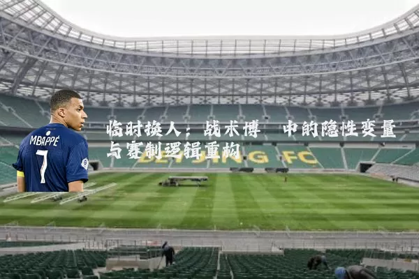 临时换人：战术博弈中的隐性变量与赛制逻辑重构