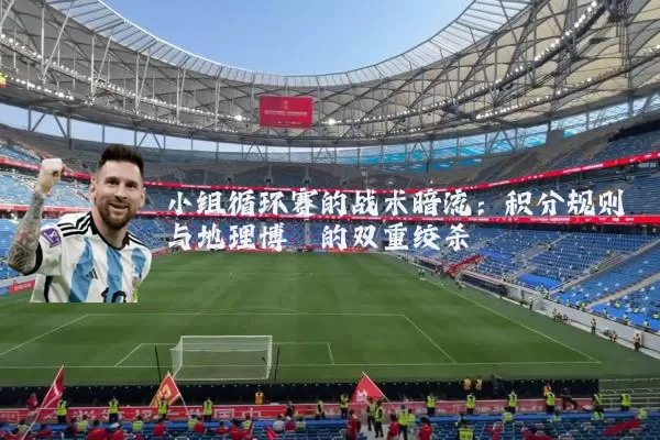 小组循环赛的战术暗流:积分规则与地理博弈的双重绞杀