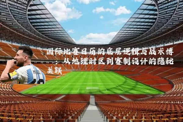 国际比赛日历的底层逻辑与战术博弈：从地理时区到赛制设计的隐秘关联